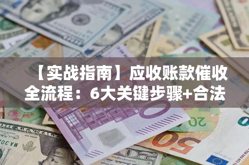 北京【实战指南】应收账款催收全流程：6大关键步骤+合法回款技巧
