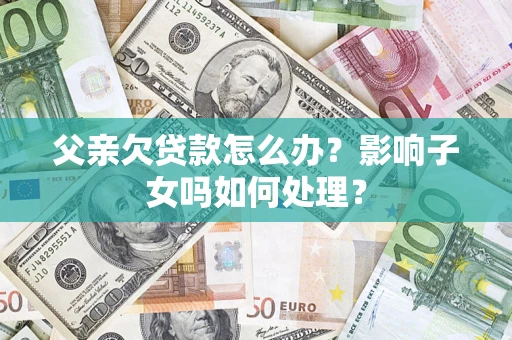 北京父亲欠贷款怎么办？影响子女吗如何处理？