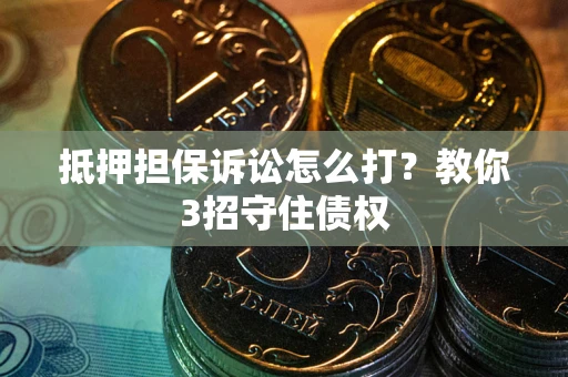 北京抵押担保诉讼怎么打？教你3招守住债权
