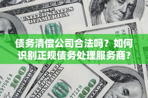 北京债务清偿公司合法吗？如何识别正规债务处理服务商？