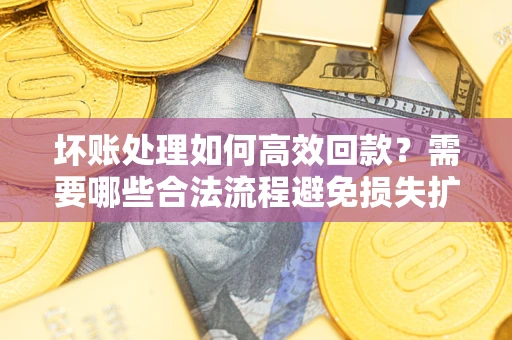 北京坏账处理如何高效回款？需要哪些合法流程避免损失扩大？