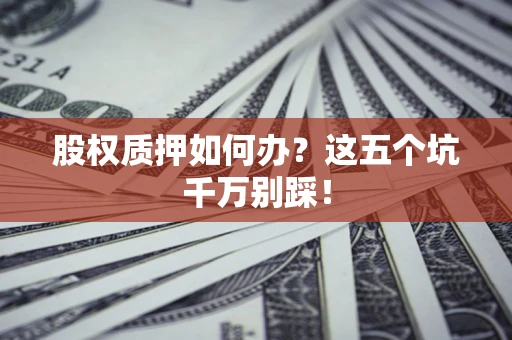北京股权质押如何办？这五个坑千万别踩！