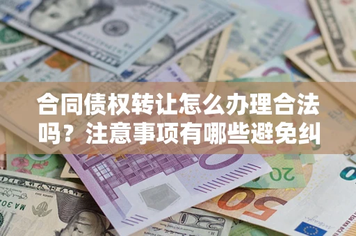 北京合同债权转让怎么办理合法吗？注意事项有哪些避免纠纷？