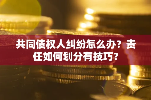 北京共同债权人纠纷怎么办？责任如何划分有技巧？