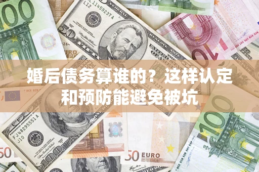 北京婚后债务算谁的？这样认定和预防能避免被坑