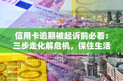 北京信用卡逾期被起诉前必看：三步走化解危机，保住生活尊严