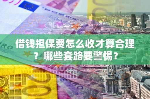 北京借钱担保费怎么收才算合理？哪些套路要警惕？