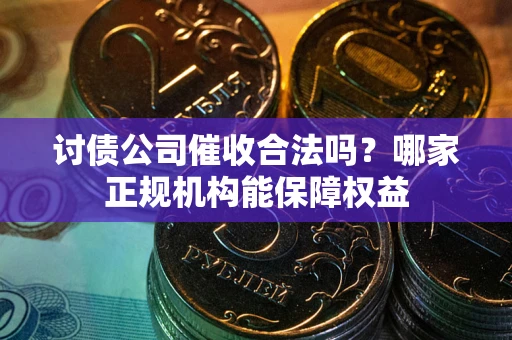 北京讨债公司催收合法吗？哪家正规机构能保障权益