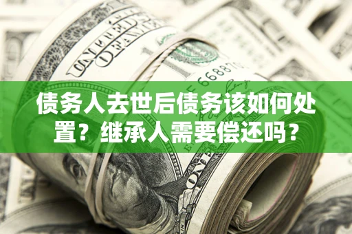 北京债务人去世后债务该如何处置？继承人需要偿还吗？