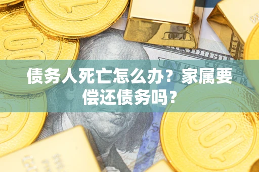 北京债务人死亡怎么办？家属要偿还债务吗？