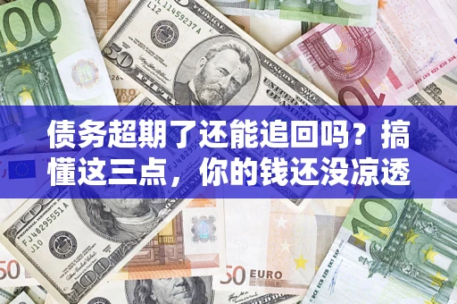 北京债务超期了还能追回吗？搞懂这三点，你的钱还没凉透