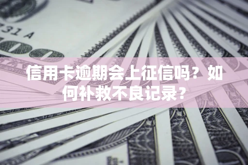 北京信用卡逾期会上征信吗？如何补救不良记录？
