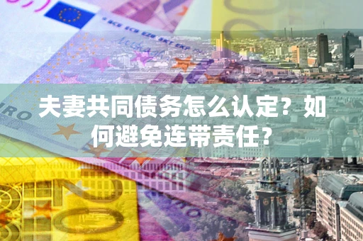 北京夫妻共同债务怎么认定？如何避免连带责任？