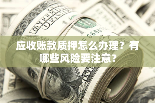 北京应收账款质押怎么办理？有哪些风险要注意？
