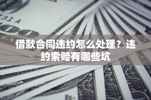 北京借款合同违约怎么处理？违约索赔有哪些坑