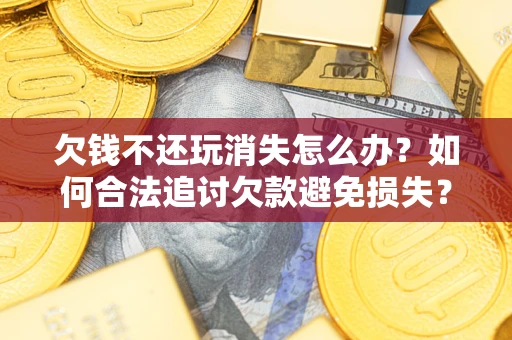 北京欠钱不还玩消失怎么办?如何合法追讨欠款避免损失? 北京欠钱不还玩消失怎么办?如何合法追讨欠款避免损失?