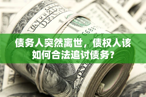 北京债务人突然离世，债权人该如何合法追讨债务？