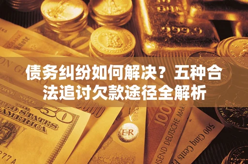 北京债务纠纷如何解决？五种合法追讨欠款途径全解析