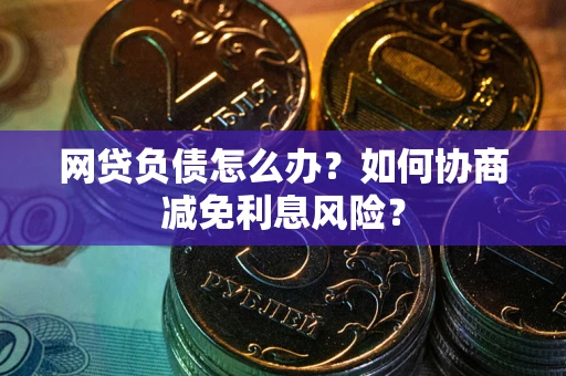 北京网贷负债怎么办？如何协商减免利息风险？