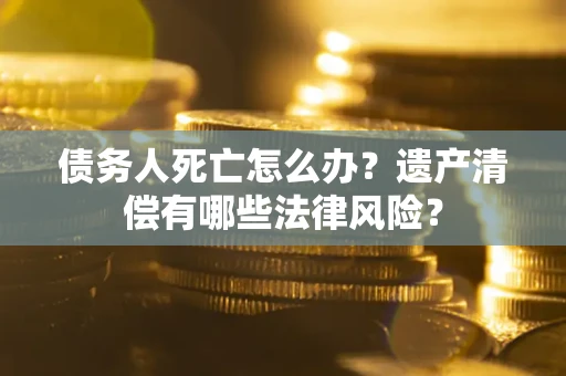 北京债务人死亡怎么办？遗产清偿有哪些法律风险？