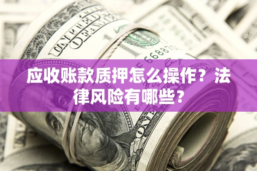 北京应收账款质押怎么操作？法律风险有哪些？