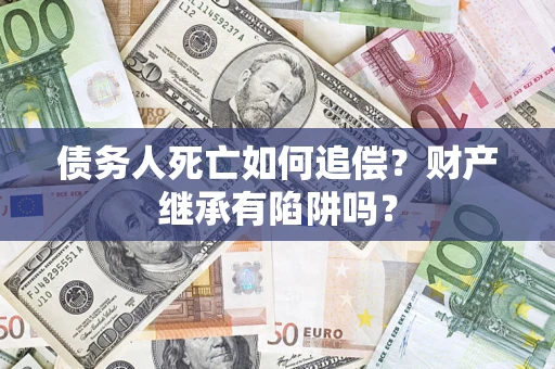 北京债务人死亡如何追偿？财产继承有陷阱吗？