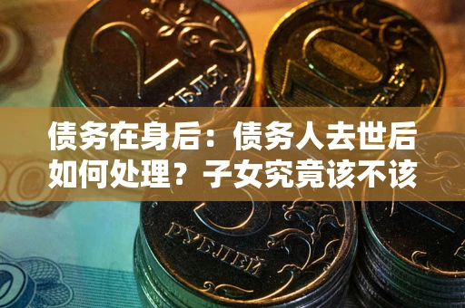 北京债务在身后：债务人去世后如何处理？子女究竟该不该还钱？