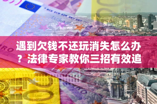 北京遇到欠钱不还玩消失怎么办？法律专家教你三招有效追债！