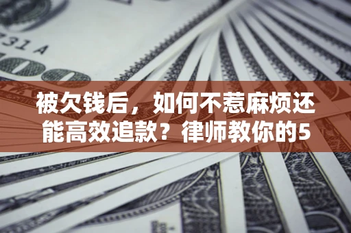 北京被欠钱后，如何不惹麻烦还能高效追款？律师教你的5步合法讨债法