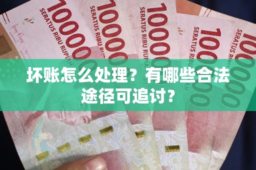 北京坏账怎么处理？有哪些合法途径可追讨？