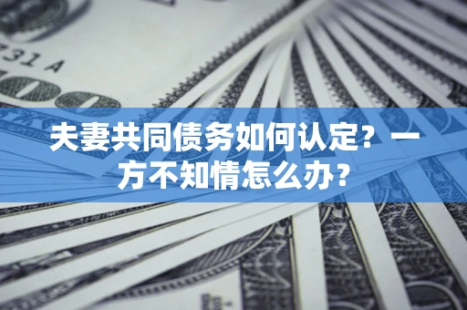 北京夫妻共同债务如何认定？一方不知情怎么办？