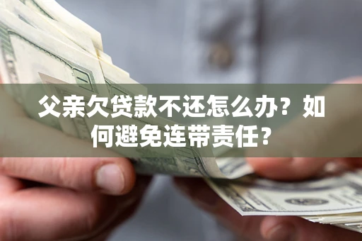 北京父亲欠贷款不还怎么办？如何避免连带责任？