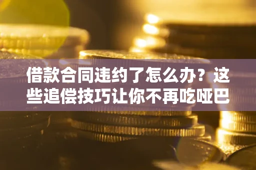 北京借款合同违约了怎么办？这些追偿技巧让你不再吃哑巴亏