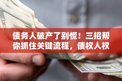 北京债务人破产了别慌！三招帮你抓住关键流程，债权人权益不再缩水