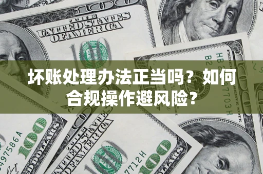 北京坏账处理办法正当吗？如何合规操作避风险？