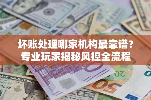 北京坏账处理哪家机构最靠谱？专业玩家揭秘风控全流程