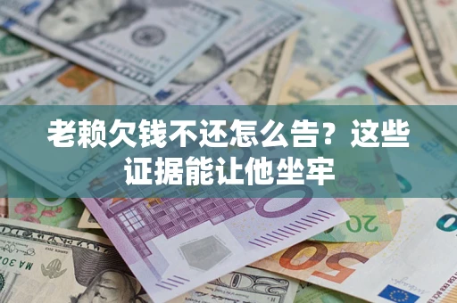 北京老赖欠钱不还怎么告？这些证据能让他坐牢