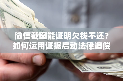 北京微信截图能证明欠钱不还？如何运用证据启动法律追偿程序？