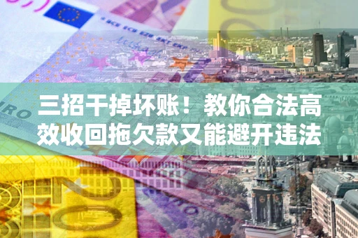 北京三招干掉坏账！教你合法高效收回拖欠款又能避开违法雷区