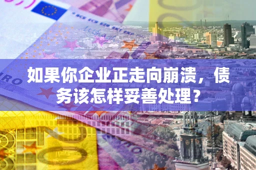 北京如果你企业正走向崩溃，债务该怎样妥善处理？