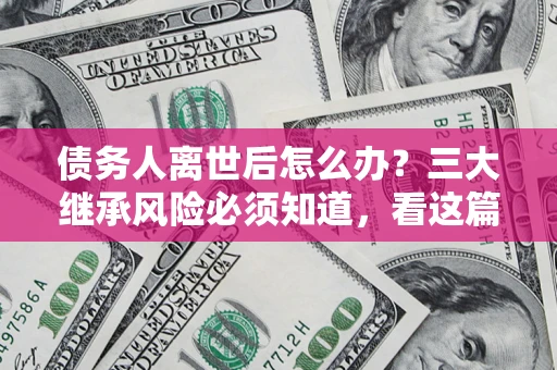 北京债务人离世后怎么办？三大继承风险必须知道，看这篇就够了