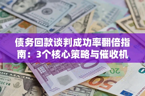 北京债务回款谈判成功率翻倍指南：3个核心策略与催收机构避坑法则