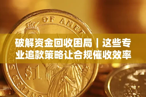 北京破解资金回收困局｜这些专业追款策略让合规催收效率翻倍