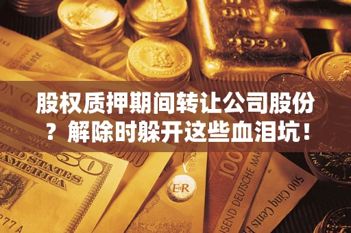 北京股权质押期间转让公司股份？解除时躲开这些血泪坑！
