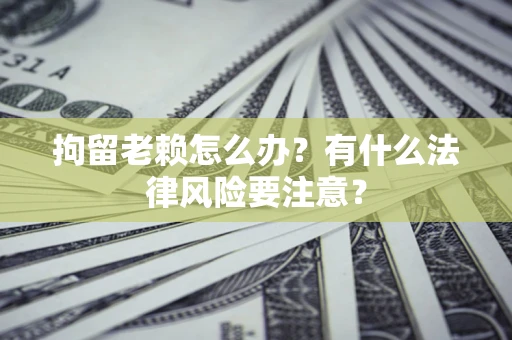 北京拘留老赖怎么办？有什么法律风险要注意？