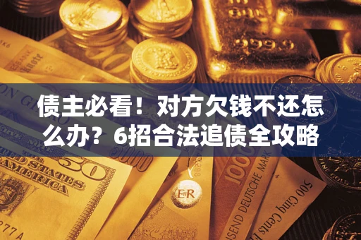 北京债主必看！对方欠钱不还怎么办？6招合法追债全攻略