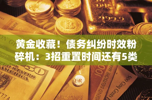 北京黄金收藏！债务纠纷时效粉碎机：3招重置时间还有5类不设年限的特殊债务