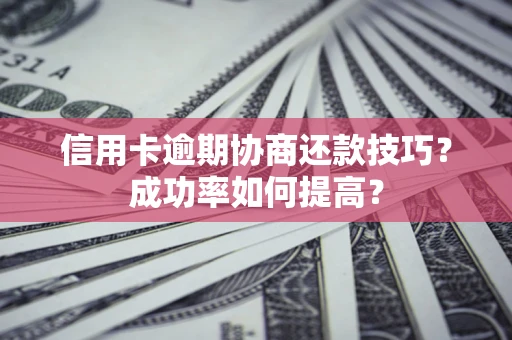 北京信用卡逾期协商还款技巧？成功率如何提高？