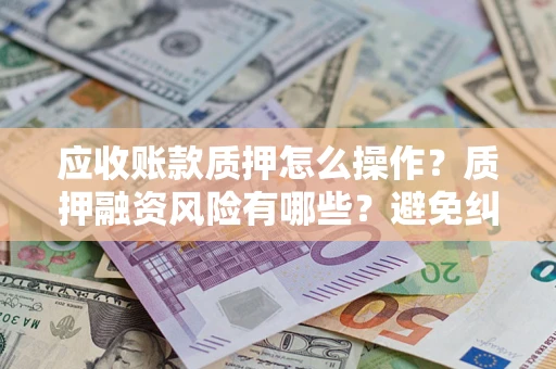 北京应收账款质押怎么操作？质押融资风险有哪些？避免纠纷高效融资技巧