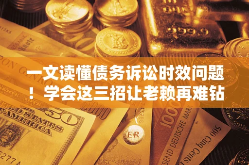 北京一文读懂债务诉讼时效问题！学会这三招让老赖再难钻空子